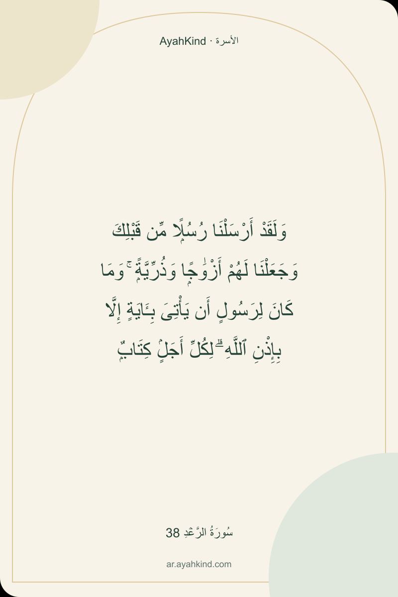وَلَقَدْ أَرْسَلْنَا رُسُلًۭا مِّن قَبْلِكَ وَجَعَلْنَا لَهُمْ أَزْوَٰجًۭا وَذُرِّيَّةًۭ ۚ وَمَا كَانَ لِرَسُولٍ أَن يَأْتِىَ بِـَٔايَةٍ إِلَّا بِإِذْنِ ٱللَّهِ ۗ لِكُلِّ أَجَلٍۢ كِتَابٌۭ — سُورَةُ الرَّعۡدِ 38