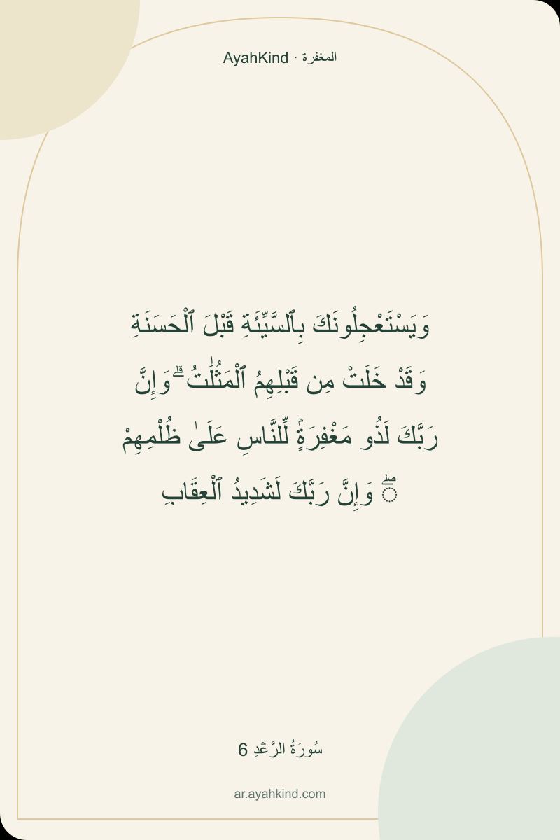وَيَسْتَعْجِلُونَكَ بِٱلسَّيِّئَةِ قَبْلَ ٱلْحَسَنَةِ وَقَدْ خَلَتْ مِن قَبْلِهِمُ ٱلْمَثُلَٰتُ ۗ وَإِنَّ رَبَّكَ لَذُو مَغْفِرَةٍۢ لِّلنَّاسِ عَلَىٰ ظُلْمِهِمْ ۖ وَإِنَّ رَبَّكَ لَشَدِيدُ ٱلْعِقَابِ — سُورَةُ الرَّعۡدِ 6