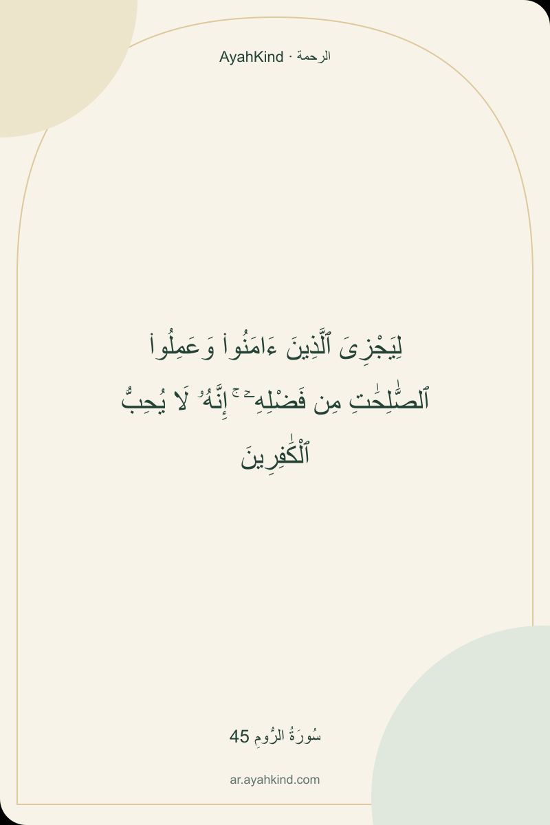 لِيَجْزِىَ ٱلَّذِينَ ءَامَنُوا۟ وَعَمِلُوا۟ ٱلصَّٰلِحَٰتِ مِن فَضْلِهِۦٓ ۚ إِنَّهُۥ لَا يُحِبُّ ٱلْكَٰفِرِينَ — سُورَةُ الرُّومِ 45