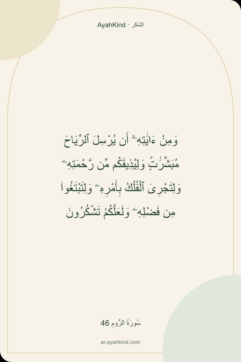 وَمِنْ ءَايَٰتِهِۦٓ أَن يُرْسِلَ ٱلرِّيَاحَ مُبَشِّرَٰتٍۢ وَلِيُذِيقَكُم مِّن رَّحْمَتِهِۦ وَلِتَجْرِىَ ٱلْفُلْكُ بِأَمْرِهِۦ وَلِتَبْتَغُوا۟ مِن فَضْلِهِۦ وَلَعَلَّكُمْ تَشْكُرُونَ — سُورَةُ الرُّومِ 46