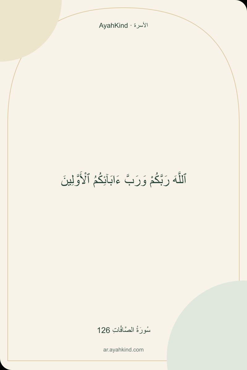 ٱللَّهَ رَبَّكُمْ وَرَبَّ ءَابَآئِكُمُ ٱلْأَوَّلِينَ — سُورَةُ الصَّافَّاتِ 126