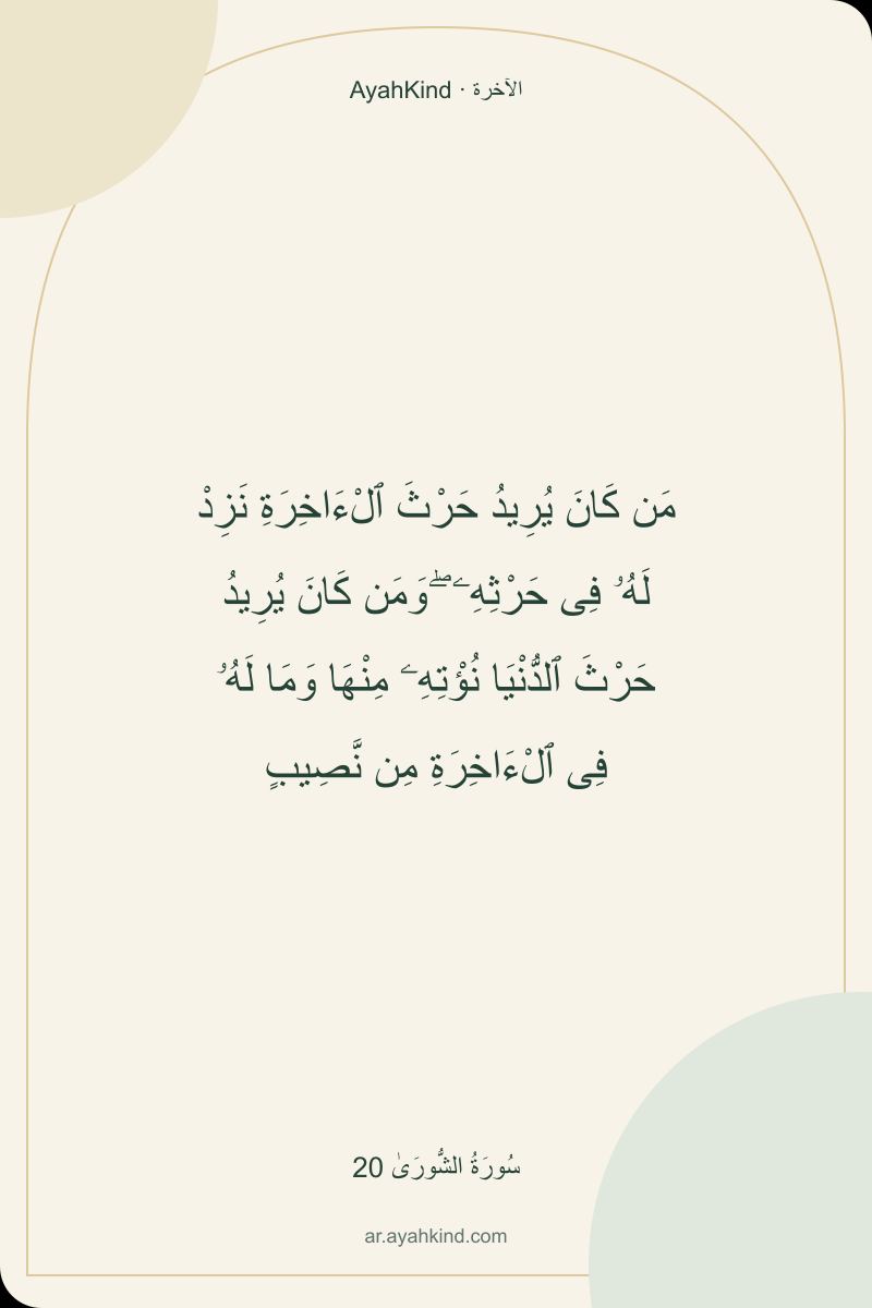 مَن كَانَ يُرِيدُ حَرْثَ ٱلْءَاخِرَةِ نَزِدْ لَهُۥ فِى حَرْثِهِۦ ۖ وَمَن كَانَ يُرِيدُ حَرْثَ ٱلدُّنْيَا نُؤْتِهِۦ مِنْهَا وَمَا لَهُۥ فِى ٱلْءَاخِرَةِ مِن نَّصِيبٍ — سُورَةُ الشُّورَىٰ 20