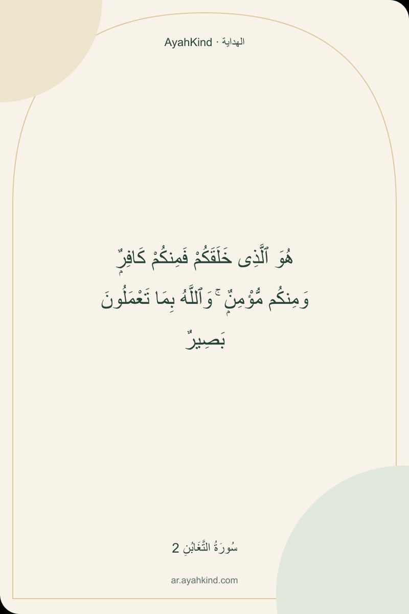 هُوَ ٱلَّذِى خَلَقَكُمْ فَمِنكُمْ كَافِرٌۭ وَمِنكُم مُّؤْمِنٌۭ ۚ وَٱللَّهُ بِمَا تَعْمَلُونَ بَصِيرٌ — سُورَةُ التَّغَابُنِ 2