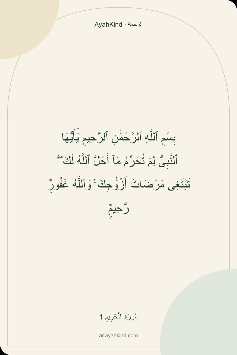 بِسْمِ ٱللَّهِ ٱلرَّحْمَٰنِ ٱلرَّحِيمِ يَٰٓأَيُّهَا ٱلنَّبِىُّ لِمَ تُحَرِّمُ مَآ أَحَلَّ ٱللَّهُ لَكَ ۖ تَبْتَغِى مَرْضَاتَ أَزْوَٰجِكَ ۚ وَٱللَّهُ غَفُورٌۭ رَّحِيمٌۭ — سُورَةُ التَّحۡرِيمِ 1