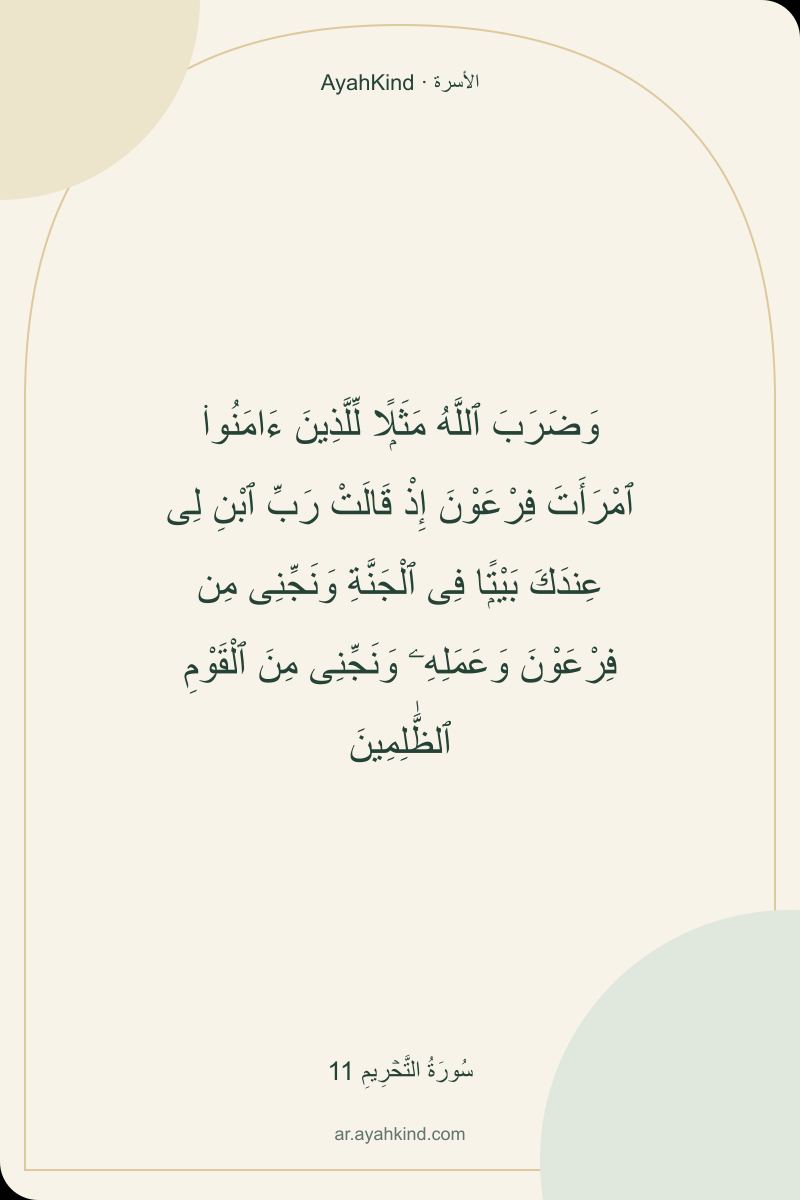 وَضَرَبَ ٱللَّهُ مَثَلًۭا لِّلَّذِينَ ءَامَنُوا۟ ٱمْرَأَتَ فِرْعَوْنَ إِذْ قَالَتْ رَبِّ ٱبْنِ لِى عِندَكَ بَيْتًۭا فِى ٱلْجَنَّةِ وَنَجِّنِى مِن فِرْعَوْنَ وَعَمَلِهِۦ وَنَجِّنِى مِنَ ٱلْقَوْمِ ٱلظَّٰلِمِينَ — سُورَةُ التَّحۡرِيمِ 11