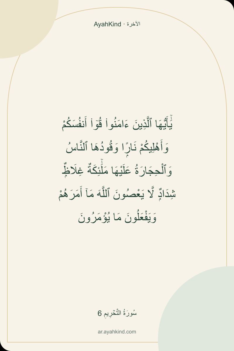 يَٰٓأَيُّهَا ٱلَّذِينَ ءَامَنُوا۟ قُوٓا۟ أَنفُسَكُمْ وَأَهْلِيكُمْ نَارًۭا وَقُودُهَا ٱلنَّاسُ وَٱلْحِجَارَةُ عَلَيْهَا مَلَٰٓئِكَةٌ غِلَاظٌۭ شِدَادٌۭ لَّا يَعْصُونَ ٱللَّهَ مَآ أَمَرَهُمْ وَيَفْعَلُونَ مَا يُؤْمَرُونَ — سُورَةُ التَّحۡرِيمِ 6