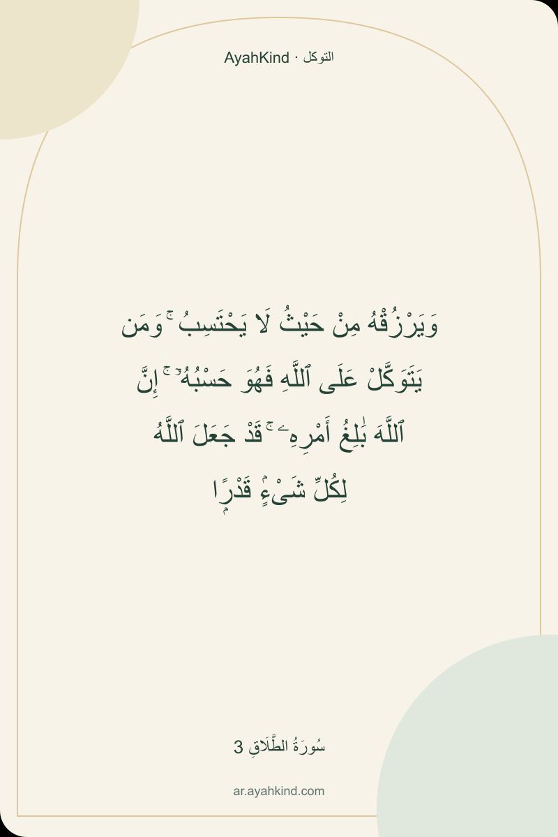 وَيَرْزُقْهُ مِنْ حَيْثُ لَا يَحْتَسِبُ ۚ وَمَن يَتَوَكَّلْ عَلَى ٱللَّهِ فَهُوَ حَسْبُهُۥٓ ۚ إِنَّ ٱللَّهَ بَٰلِغُ أَمْرِهِۦ ۚ قَدْ جَعَلَ ٱللَّهُ لِكُلِّ شَىْءٍۢ قَدْرًۭا — سُورَةُ الطَّلَاقِ 3