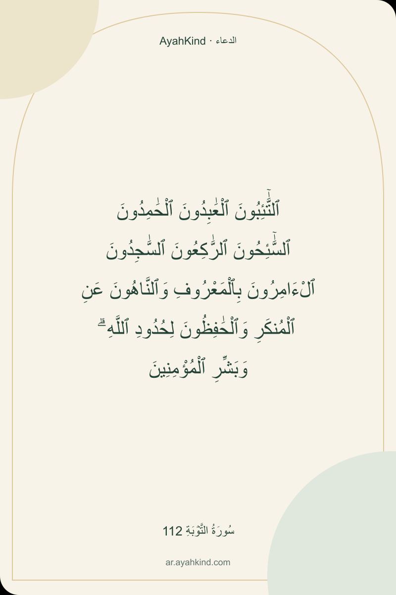 ٱلتَّٰٓئِبُونَ ٱلْعَٰبِدُونَ ٱلْحَٰمِدُونَ ٱلسَّٰٓئِحُونَ ٱلرَّٰكِعُونَ ٱلسَّٰجِدُونَ ٱلْءَامِرُونَ بِٱلْمَعْرُوفِ وَٱلنَّاهُونَ عَنِ ٱلْمُنكَرِ وَٱلْحَٰفِظُونَ لِحُدُودِ ٱللَّهِ ۗ وَبَشِّرِ ٱلْمُؤْمِنِينَ — سُورَةُ التَّوۡبَةِ 112
