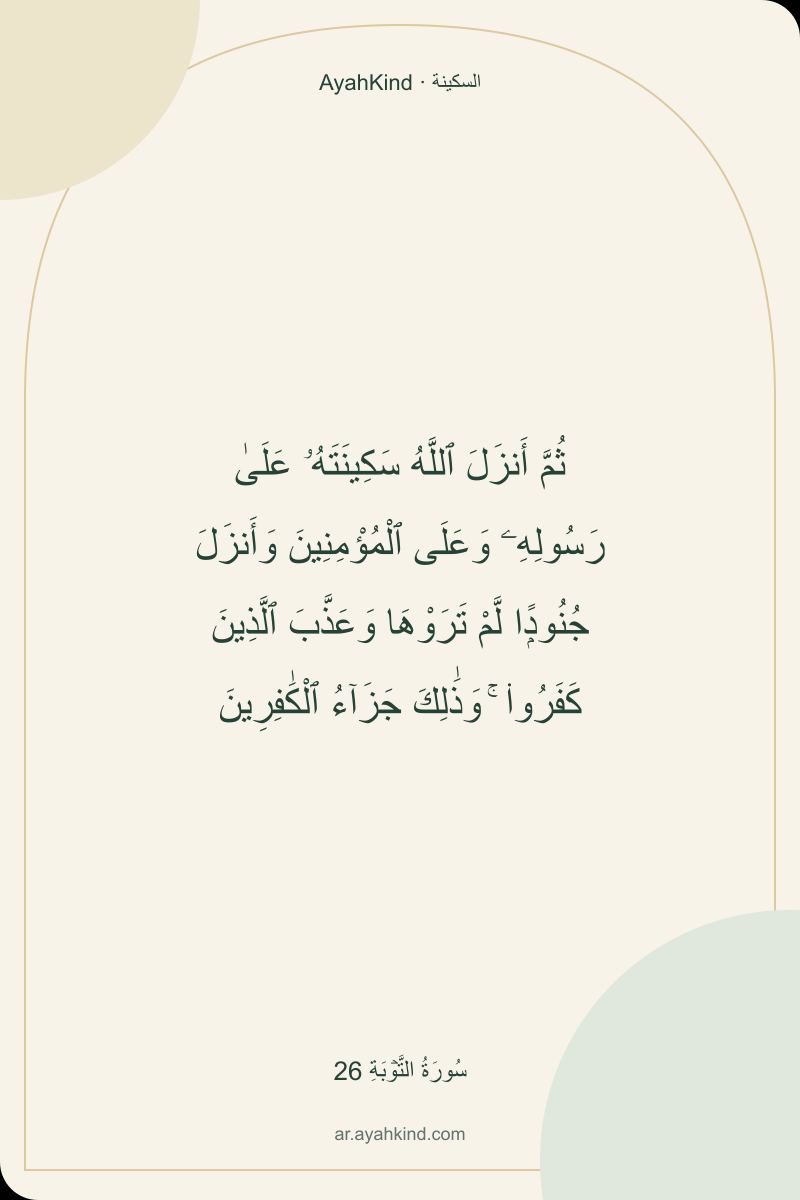 ثُمَّ أَنزَلَ ٱللَّهُ سَكِينَتَهُۥ عَلَىٰ رَسُولِهِۦ وَعَلَى ٱلْمُؤْمِنِينَ وَأَنزَلَ جُنُودًۭا لَّمْ تَرَوْهَا وَعَذَّبَ ٱلَّذِينَ كَفَرُوا۟ ۚ وَذَٰلِكَ جَزَآءُ ٱلْكَٰفِرِينَ — سُورَةُ التَّوۡبَةِ 26