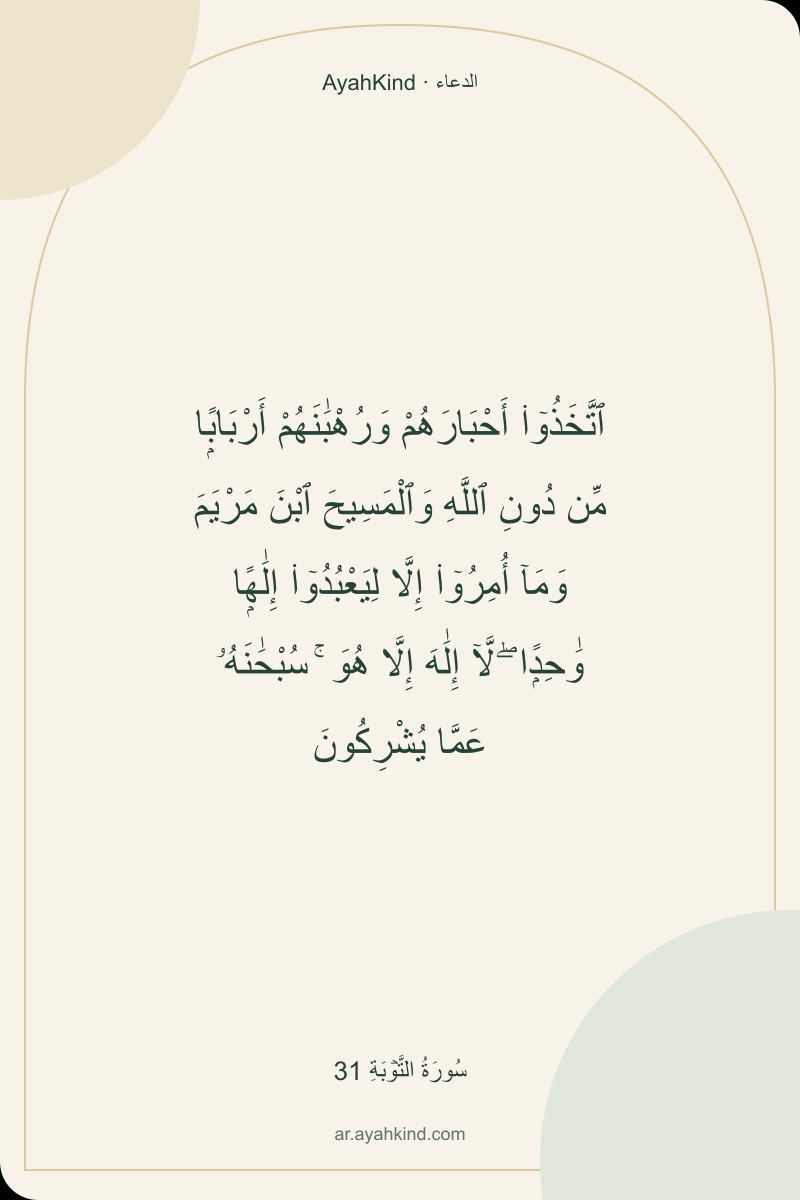 ٱتَّخَذُوٓا۟ أَحْبَارَهُمْ وَرُهْبَٰنَهُمْ أَرْبَابًۭا مِّن دُونِ ٱللَّهِ وَٱلْمَسِيحَ ٱبْنَ مَرْيَمَ وَمَآ أُمِرُوٓا۟ إِلَّا لِيَعْبُدُوٓا۟ إِلَٰهًۭا وَٰحِدًۭا ۖ لَّآ إِلَٰهَ إِلَّا هُوَ ۚ سُبْحَٰنَهُۥ عَمَّا يُشْرِكُونَ — سُورَةُ التَّوۡبَةِ 31