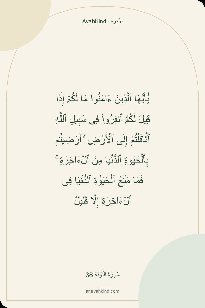 يَٰٓأَيُّهَا ٱلَّذِينَ ءَامَنُوا۟ مَا لَكُمْ إِذَا قِيلَ لَكُمُ ٱنفِرُوا۟ فِى سَبِيلِ ٱللَّهِ ٱثَّاقَلْتُمْ إِلَى ٱلْأَرْضِ ۚ أَرَضِيتُم بِٱلْحَيَوٰةِ ٱلدُّنْيَا مِنَ ٱلْءَاخِرَةِ ۚ فَمَا مَتَٰعُ ٱلْحَيَوٰةِ ٱلدُّنْيَا فِى ٱلْءَاخِرَةِ إِلَّا قَلِيلٌ — سُورَةُ التَّوۡبَةِ 38
