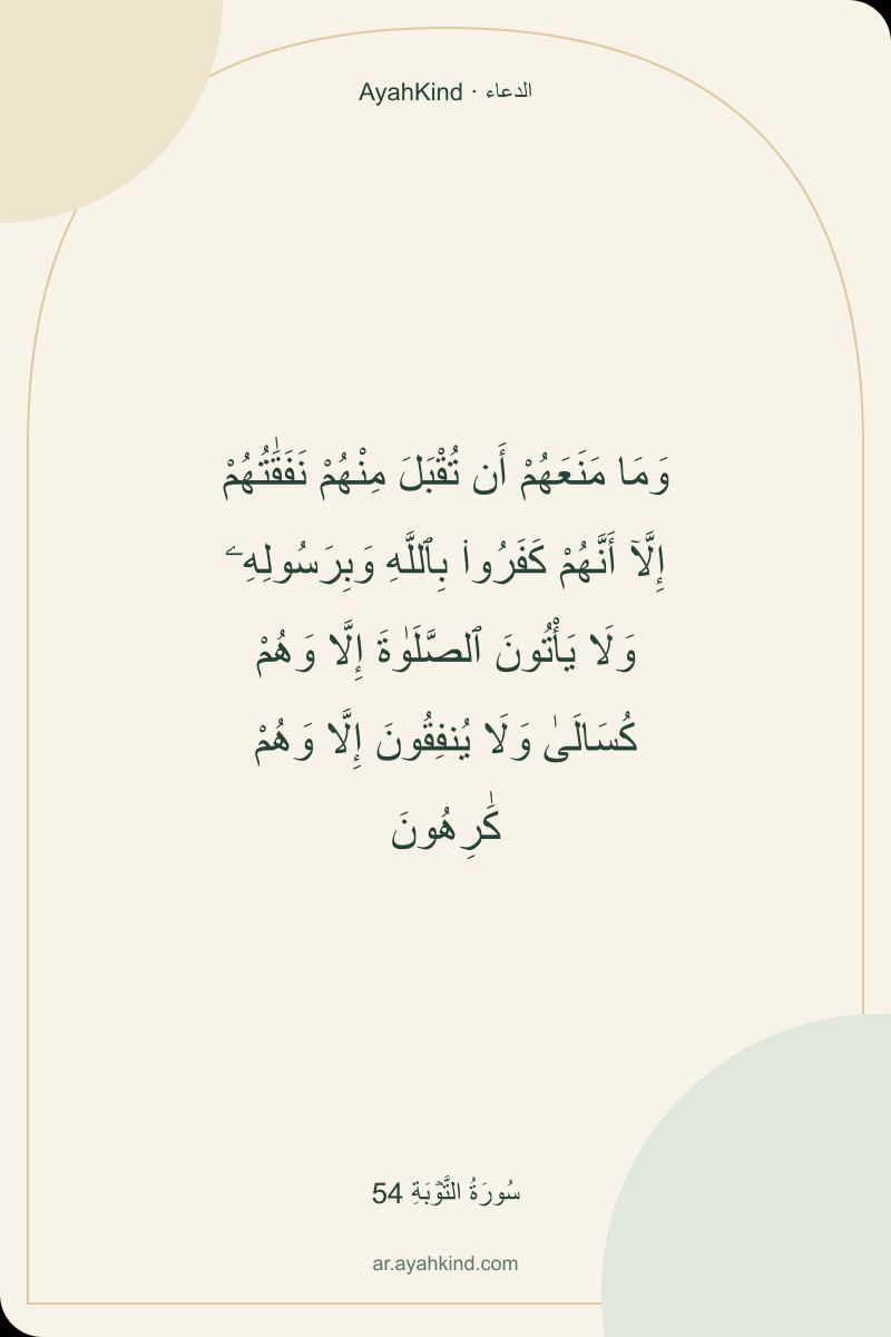 وَمَا مَنَعَهُمْ أَن تُقْبَلَ مِنْهُمْ نَفَقَٰتُهُمْ إِلَّآ أَنَّهُمْ كَفَرُوا۟ بِٱللَّهِ وَبِرَسُولِهِۦ وَلَا يَأْتُونَ ٱلصَّلَوٰةَ إِلَّا وَهُمْ كُسَالَىٰ وَلَا يُنفِقُونَ إِلَّا وَهُمْ كَٰرِهُونَ — سُورَةُ التَّوۡبَةِ 54