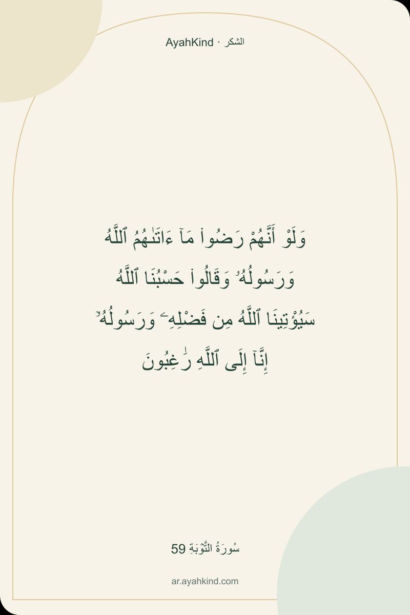 وَلَوْ أَنَّهُمْ رَضُوا۟ مَآ ءَاتَىٰهُمُ ٱللَّهُ وَرَسُولُهُۥ وَقَالُوا۟ حَسْبُنَا ٱللَّهُ سَيُؤْتِينَا ٱللَّهُ مِن فَضْلِهِۦ وَرَسُولُهُۥٓ إِنَّآ إِلَى ٱللَّهِ رَٰغِبُونَ — سُورَةُ التَّوۡبَةِ 59