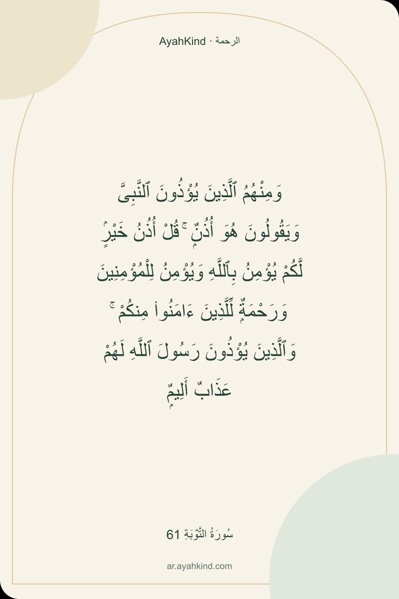 وَمِنْهُمُ ٱلَّذِينَ يُؤْذُونَ ٱلنَّبِىَّ وَيَقُولُونَ هُوَ أُذُنٌۭ ۚ قُلْ أُذُنُ خَيْرٍۢ لَّكُمْ يُؤْمِنُ بِٱللَّهِ وَيُؤْمِنُ لِلْمُؤْمِنِينَ وَرَحْمَةٌۭ لِّلَّذِينَ ءَامَنُوا۟ مِنكُمْ ۚ وَٱلَّذِينَ يُؤْذُونَ رَسُولَ ٱللَّهِ لَهُمْ عَذَابٌ أَلِيمٌۭ — سُورَةُ التَّوۡبَةِ 61