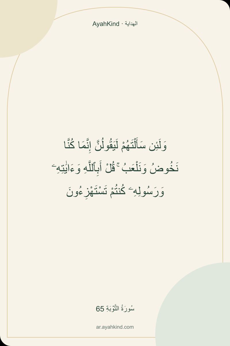 وَلَئِن سَأَلْتَهُمْ لَيَقُولُنَّ إِنَّمَا كُنَّا نَخُوضُ وَنَلْعَبُ ۚ قُلْ أَبِٱللَّهِ وَءَايَٰتِهِۦ وَرَسُولِهِۦ كُنتُمْ تَسْتَهْزِءُونَ — سُورَةُ التَّوۡبَةِ 65