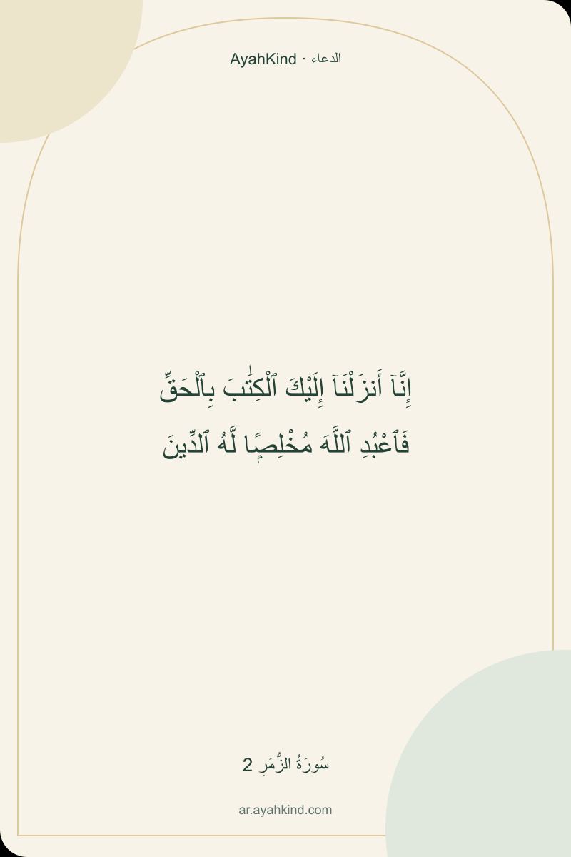 إِنَّآ أَنزَلْنَآ إِلَيْكَ ٱلْكِتَٰبَ بِٱلْحَقِّ فَٱعْبُدِ ٱللَّهَ مُخْلِصًۭا لَّهُ ٱلدِّينَ — سُورَةُ الزُّمَرِ 2