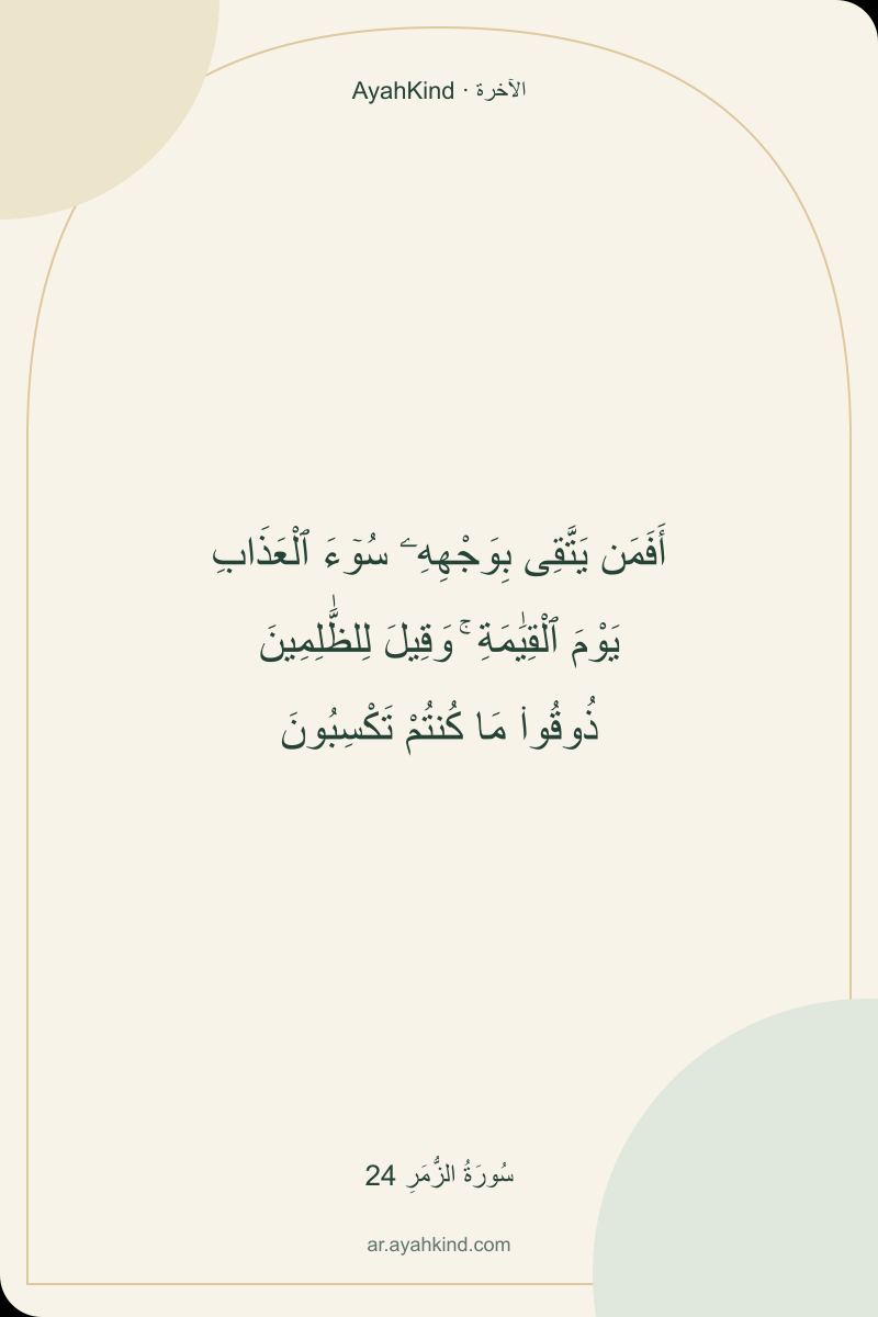 أَفَمَن يَتَّقِى بِوَجْهِهِۦ سُوٓءَ ٱلْعَذَابِ يَوْمَ ٱلْقِيَٰمَةِ ۚ وَقِيلَ لِلظَّٰلِمِينَ ذُوقُوا۟ مَا كُنتُمْ تَكْسِبُونَ — سُورَةُ الزُّمَرِ 24