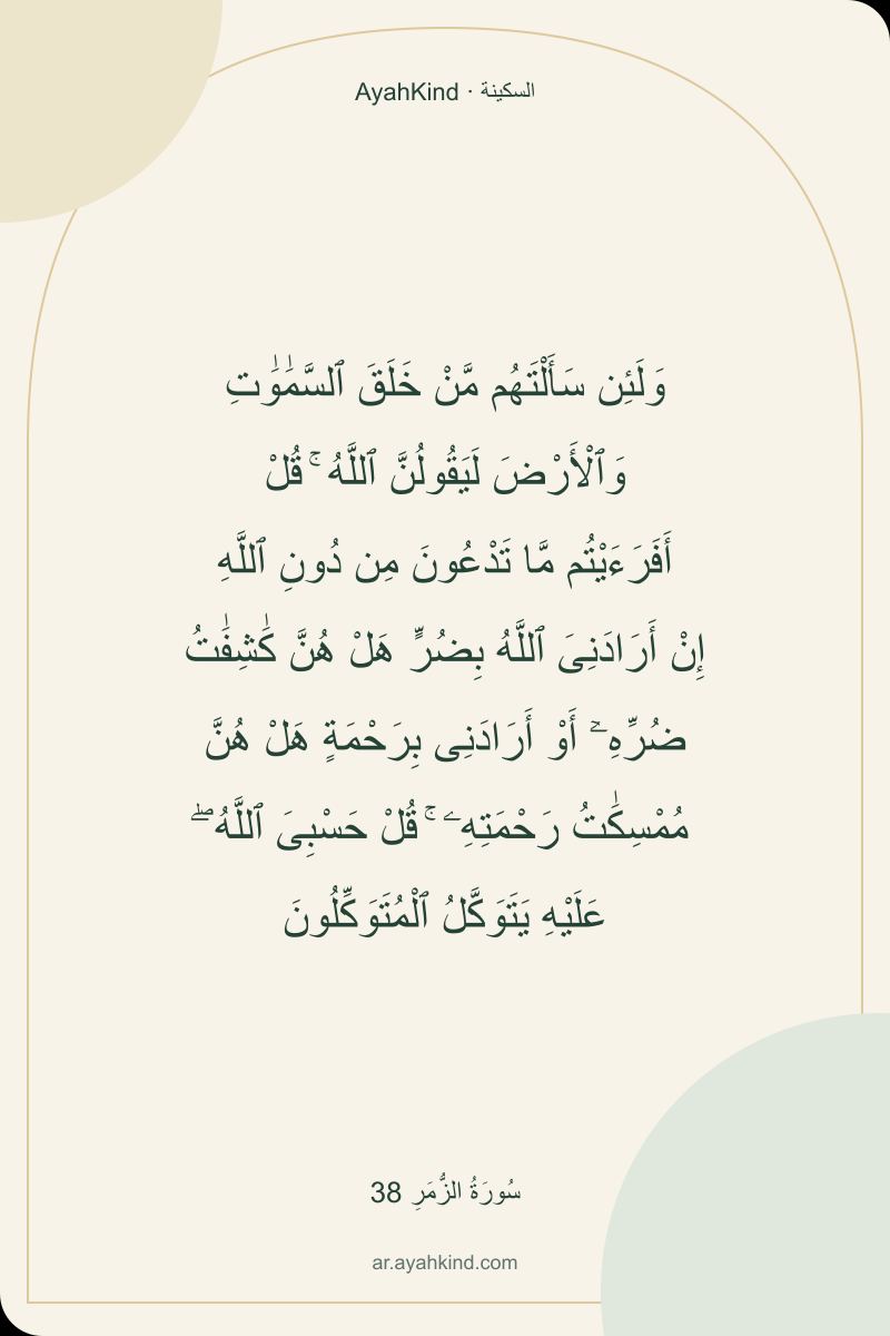 وَلَئِن سَأَلْتَهُم مَّنْ خَلَقَ ٱلسَّمَٰوَٰتِ وَٱلْأَرْضَ لَيَقُولُنَّ ٱللَّهُ ۚ قُلْ أَفَرَءَيْتُم مَّا تَدْعُونَ مِن دُونِ ٱللَّهِ إِنْ أَرَادَنِىَ ٱللَّهُ بِضُرٍّ هَلْ هُنَّ كَٰشِفَٰتُ ضُرِّهِۦٓ أَوْ أَرَادَنِى بِرَحْمَةٍ هَلْ هُنَّ مُمْسِكَٰتُ رَحْمَتِهِۦ ۚ قُلْ حَسْبِىَ ٱللَّهُ ۖ عَلَيْهِ يَتَوَكَّلُ ٱلْمُتَوَكِّلُونَ — سُورَةُ الزُّمَرِ 38
