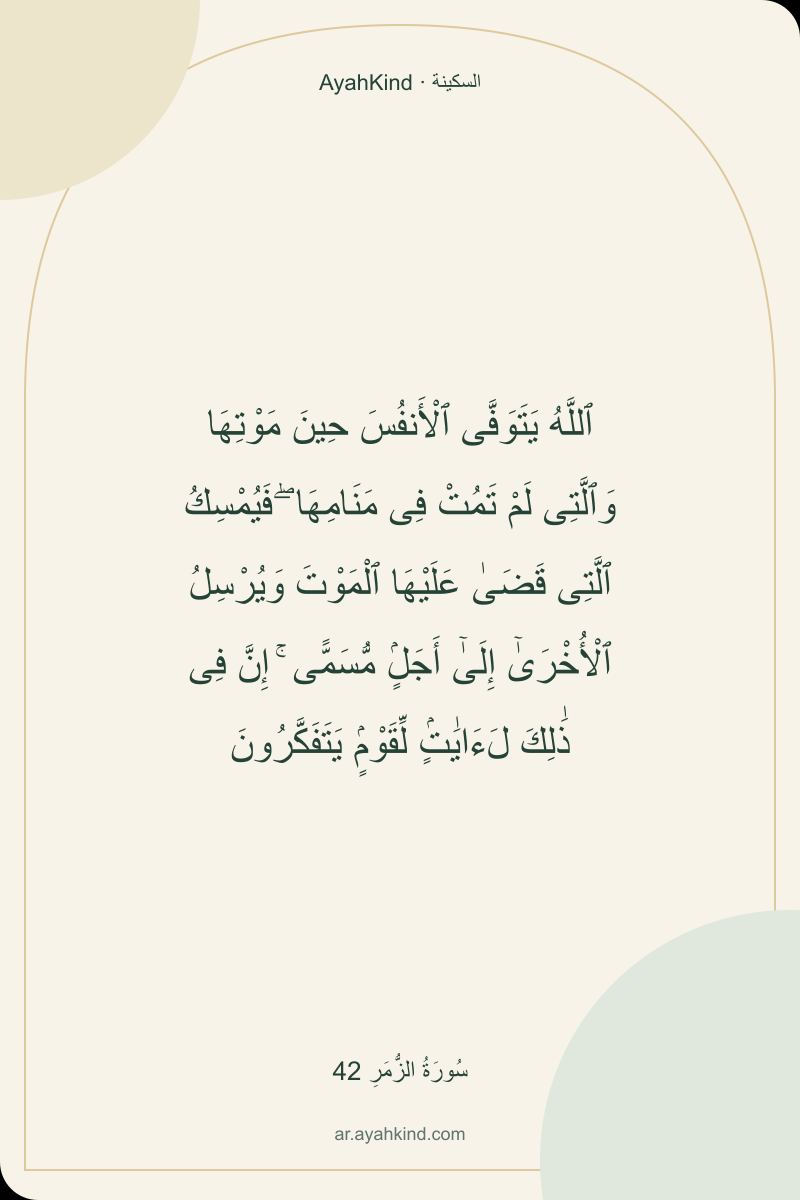 ٱللَّهُ يَتَوَفَّى ٱلْأَنفُسَ حِينَ مَوْتِهَا وَٱلَّتِى لَمْ تَمُتْ فِى مَنَامِهَا ۖ فَيُمْسِكُ ٱلَّتِى قَضَىٰ عَلَيْهَا ٱلْمَوْتَ وَيُرْسِلُ ٱلْأُخْرَىٰٓ إِلَىٰٓ أَجَلٍۢ مُّسَمًّى ۚ إِنَّ فِى ذَٰلِكَ لَءَايَٰتٍۢ لِّقَوْمٍۢ يَتَفَكَّرُونَ — سُورَةُ الزُّمَرِ 42