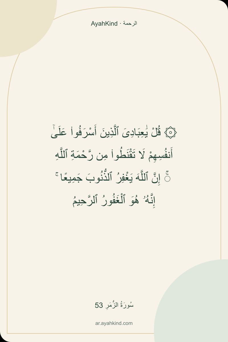 ۞ قُلْ يَٰعِبَادِىَ ٱلَّذِينَ أَسْرَفُوا۟ عَلَىٰٓ أَنفُسِهِمْ لَا تَقْنَطُوا۟ مِن رَّحْمَةِ ٱللَّهِ ۚ إِنَّ ٱللَّهَ يَغْفِرُ ٱلذُّنُوبَ جَمِيعًا ۚ إِنَّهُۥ هُوَ ٱلْغَفُورُ ٱلرَّحِيمُ — سُورَةُ الزُّمَرِ 53