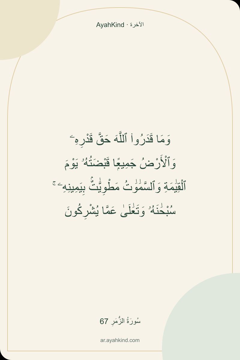 وَمَا قَدَرُوا۟ ٱللَّهَ حَقَّ قَدْرِهِۦ وَٱلْأَرْضُ جَمِيعًۭا قَبْضَتُهُۥ يَوْمَ ٱلْقِيَٰمَةِ وَٱلسَّمَٰوَٰتُ مَطْوِيَّٰتٌۢ بِيَمِينِهِۦ ۚ سُبْحَٰنَهُۥ وَتَعَٰلَىٰ عَمَّا يُشْرِكُونَ — سُورَةُ الزُّمَرِ 67