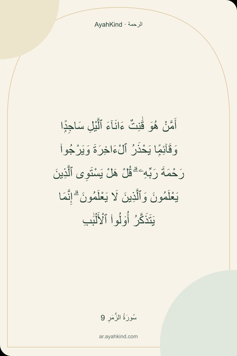 أَمَّنْ هُوَ قَٰنِتٌ ءَانَآءَ ٱلَّيْلِ سَاجِدًۭا وَقَآئِمًۭا يَحْذَرُ ٱلْءَاخِرَةَ وَيَرْجُوا۟ رَحْمَةَ رَبِّهِۦ ۗ قُلْ هَلْ يَسْتَوِى ٱلَّذِينَ يَعْلَمُونَ وَٱلَّذِينَ لَا يَعْلَمُونَ ۗ إِنَّمَا يَتَذَكَّرُ أُو۟لُوا۟ ٱلْأَلْبَٰبِ — سُورَةُ الزُّمَرِ 9