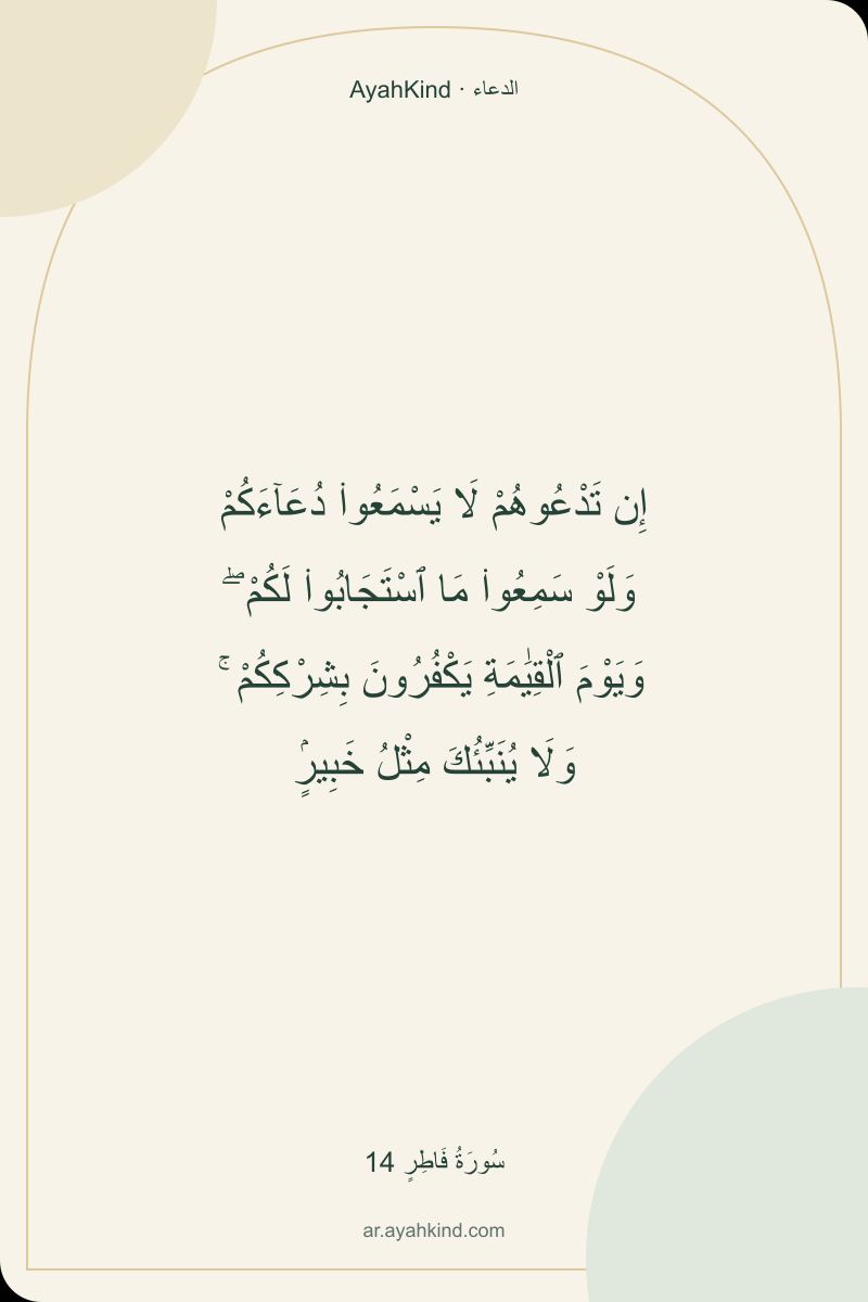 إِن تَدْعُوهُمْ لَا يَسْمَعُوا۟ دُعَآءَكُمْ وَلَوْ سَمِعُوا۟ مَا ٱسْتَجَابُوا۟ لَكُمْ ۖ وَيَوْمَ ٱلْقِيَٰمَةِ يَكْفُرُونَ بِشِرْكِكُمْ ۚ وَلَا يُنَبِّئُكَ مِثْلُ خَبِيرٍۢ — سُورَةُ فَاطِرٍ 14
