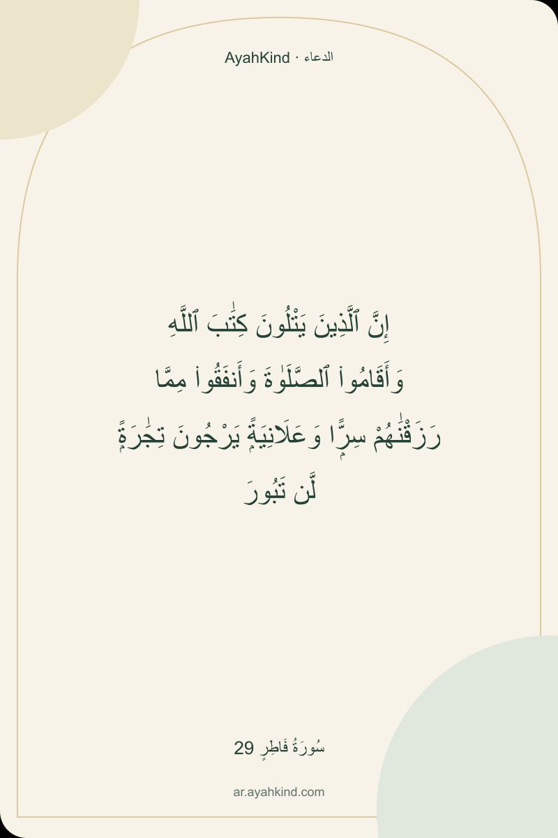 إِنَّ ٱلَّذِينَ يَتْلُونَ كِتَٰبَ ٱللَّهِ وَأَقَامُوا۟ ٱلصَّلَوٰةَ وَأَنفَقُوا۟ مِمَّا رَزَقْنَٰهُمْ سِرًّۭا وَعَلَانِيَةًۭ يَرْجُونَ تِجَٰرَةًۭ لَّن تَبُورَ — سُورَةُ فَاطِرٍ 29