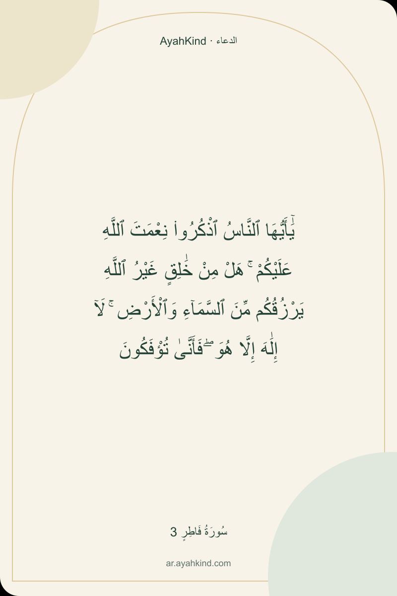يَٰٓأَيُّهَا ٱلنَّاسُ ٱذْكُرُوا۟ نِعْمَتَ ٱللَّهِ عَلَيْكُمْ ۚ هَلْ مِنْ خَٰلِقٍ غَيْرُ ٱللَّهِ يَرْزُقُكُم مِّنَ ٱلسَّمَآءِ وَٱلْأَرْضِ ۚ لَآ إِلَٰهَ إِلَّا هُوَ ۖ فَأَنَّىٰ تُؤْفَكُونَ — سُورَةُ فَاطِرٍ 3
