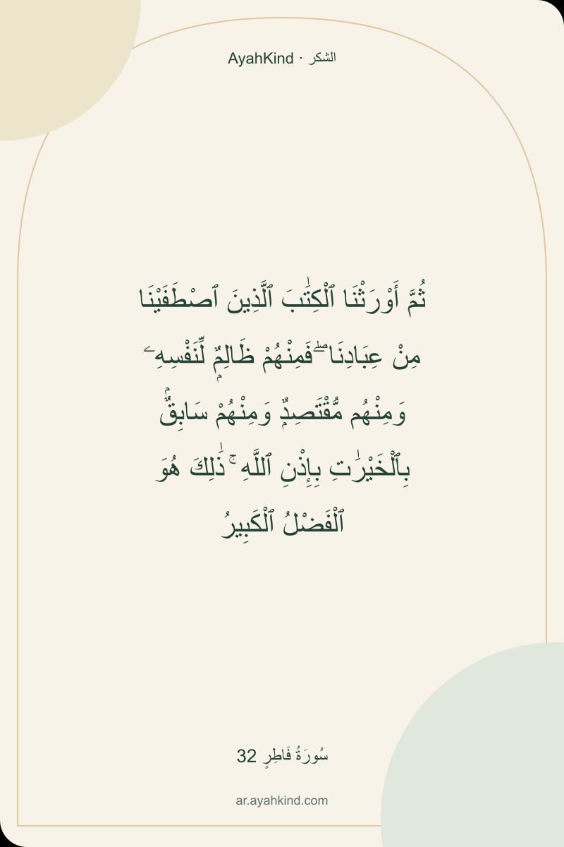 ثُمَّ أَوْرَثْنَا ٱلْكِتَٰبَ ٱلَّذِينَ ٱصْطَفَيْنَا مِنْ عِبَادِنَا ۖ فَمِنْهُمْ ظَالِمٌۭ لِّنَفْسِهِۦ وَمِنْهُم مُّقْتَصِدٌۭ وَمِنْهُمْ سَابِقٌۢ بِٱلْخَيْرَٰتِ بِإِذْنِ ٱللَّهِ ۚ ذَٰلِكَ هُوَ ٱلْفَضْلُ ٱلْكَبِيرُ — سُورَةُ فَاطِرٍ 32