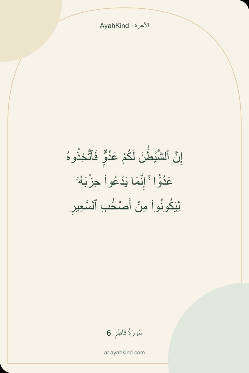 إِنَّ ٱلشَّيْطَٰنَ لَكُمْ عَدُوٌّۭ فَٱتَّخِذُوهُ عَدُوًّا ۚ إِنَّمَا يَدْعُوا۟ حِزْبَهُۥ لِيَكُونُوا۟ مِنْ أَصْحَٰبِ ٱلسَّعِيرِ — سُورَةُ فَاطِرٍ 6