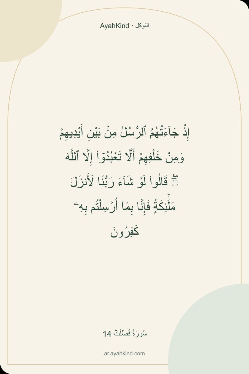 إِذْ جَآءَتْهُمُ ٱلرُّسُلُ مِنۢ بَيْنِ أَيْدِيهِمْ وَمِنْ خَلْفِهِمْ أَلَّا تَعْبُدُوٓا۟ إِلَّا ٱللَّهَ ۖ قَالُوا۟ لَوْ شَآءَ رَبُّنَا لَأَنزَلَ مَلَٰٓئِكَةًۭ فَإِنَّا بِمَآ أُرْسِلْتُم بِهِۦ كَٰفِرُونَ — سُورَةُ فُصِّلَتۡ 14
