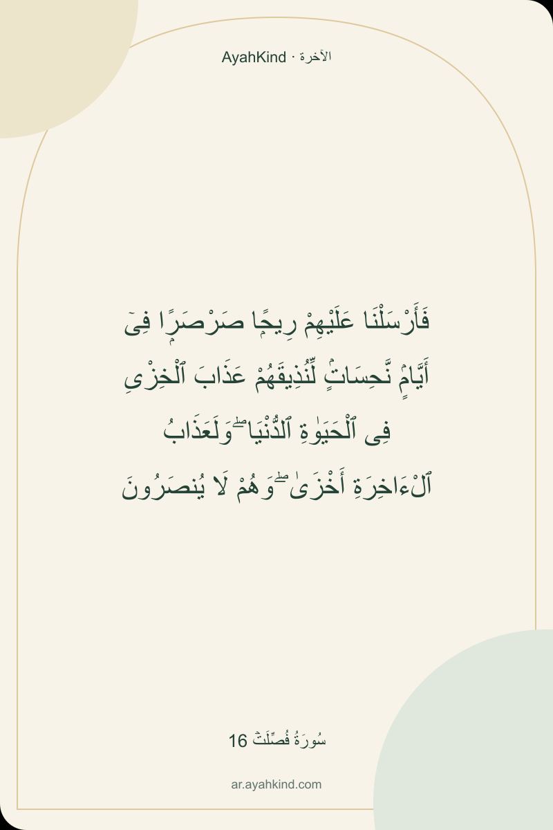 فَأَرْسَلْنَا عَلَيْهِمْ رِيحًۭا صَرْصَرًۭا فِىٓ أَيَّامٍۢ نَّحِسَاتٍۢ لِّنُذِيقَهُمْ عَذَابَ ٱلْخِزْىِ فِى ٱلْحَيَوٰةِ ٱلدُّنْيَا ۖ وَلَعَذَابُ ٱلْءَاخِرَةِ أَخْزَىٰ ۖ وَهُمْ لَا يُنصَرُونَ — سُورَةُ فُصِّلَتۡ 16