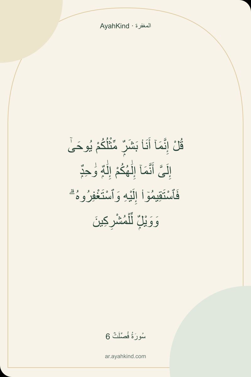 قُلْ إِنَّمَآ أَنَا۠ بَشَرٌۭ مِّثْلُكُمْ يُوحَىٰٓ إِلَىَّ أَنَّمَآ إِلَٰهُكُمْ إِلَٰهٌۭ وَٰحِدٌۭ فَٱسْتَقِيمُوٓا۟ إِلَيْهِ وَٱسْتَغْفِرُوهُ ۗ وَوَيْلٌۭ لِّلْمُشْرِكِينَ — سُورَةُ فُصِّلَتۡ 6