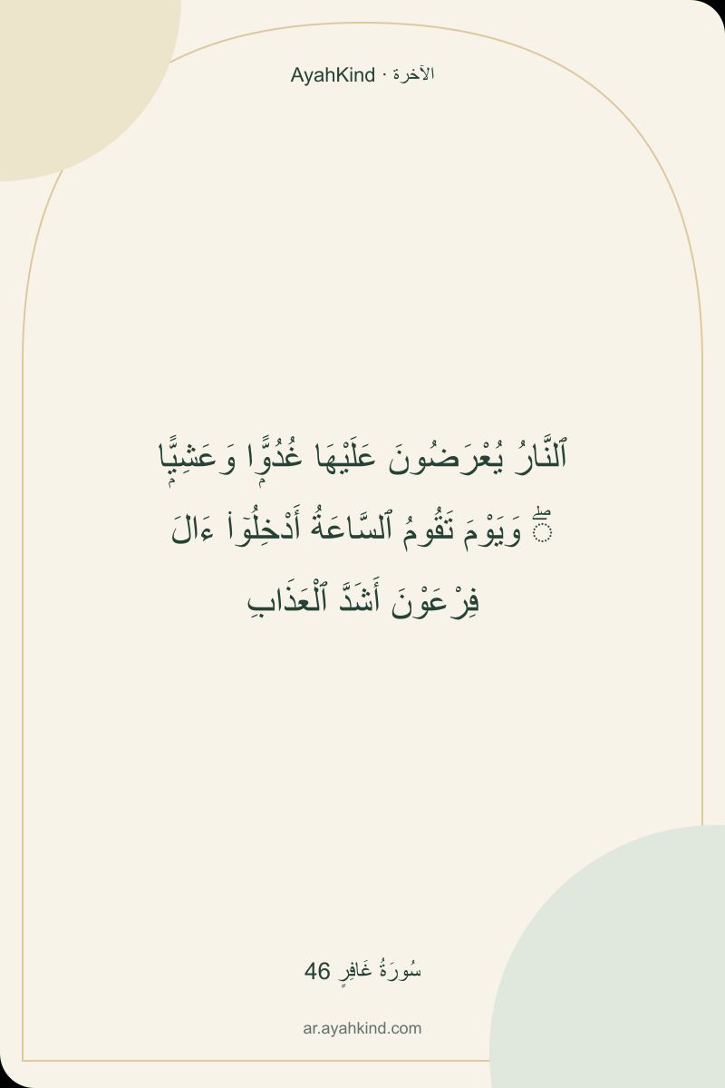 ٱلنَّارُ يُعْرَضُونَ عَلَيْهَا غُدُوًّۭا وَعَشِيًّۭا ۖ وَيَوْمَ تَقُومُ ٱلسَّاعَةُ أَدْخِلُوٓا۟ ءَالَ فِرْعَوْنَ أَشَدَّ ٱلْعَذَابِ — سُورَةُ غَافِرٍ 46