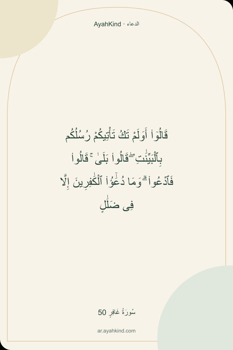قَالُوٓا۟ أَوَلَمْ تَكُ تَأْتِيكُمْ رُسُلُكُم بِٱلْبَيِّنَٰتِ ۖ قَالُوا۟ بَلَىٰ ۚ قَالُوا۟ فَٱدْعُوا۟ ۗ وَمَا دُعَٰٓؤُا۟ ٱلْكَٰفِرِينَ إِلَّا فِى ضَلَٰلٍ — سُورَةُ غَافِرٍ 50