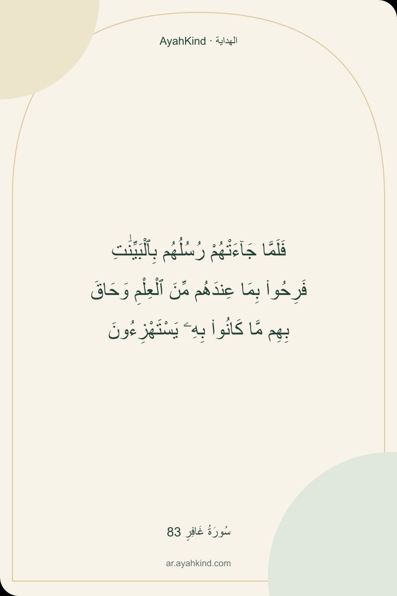 فَلَمَّا جَآءَتْهُمْ رُسُلُهُم بِٱلْبَيِّنَٰتِ فَرِحُوا۟ بِمَا عِندَهُم مِّنَ ٱلْعِلْمِ وَحَاقَ بِهِم مَّا كَانُوا۟ بِهِۦ يَسْتَهْزِءُونَ — سُورَةُ غَافِرٍ 83