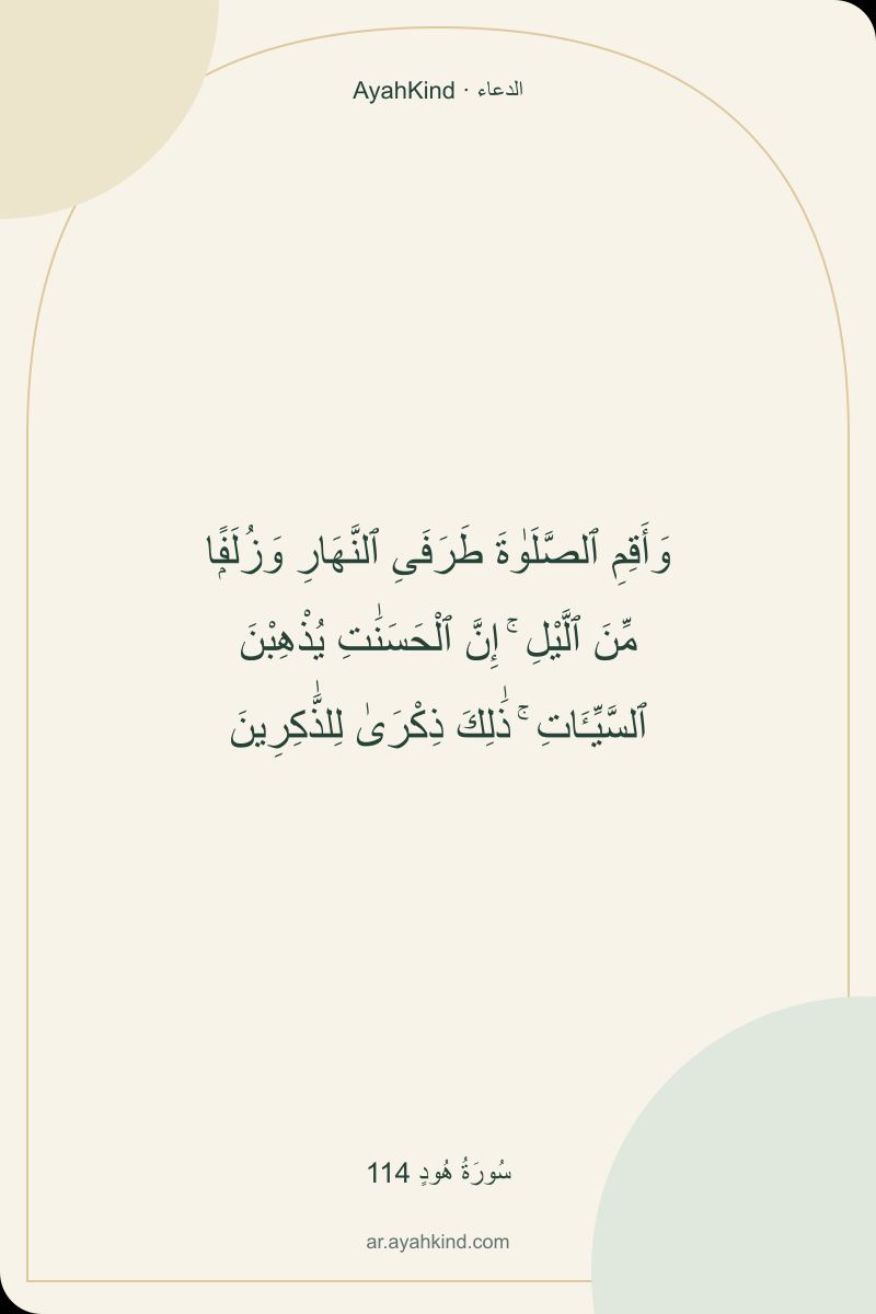 وَأَقِمِ ٱلصَّلَوٰةَ طَرَفَىِ ٱلنَّهَارِ وَزُلَفًۭا مِّنَ ٱلَّيْلِ ۚ إِنَّ ٱلْحَسَنَٰتِ يُذْهِبْنَ ٱلسَّيِّـَٔاتِ ۚ ذَٰلِكَ ذِكْرَىٰ لِلذَّٰكِرِينَ — سُورَةُ هُودٍ 114