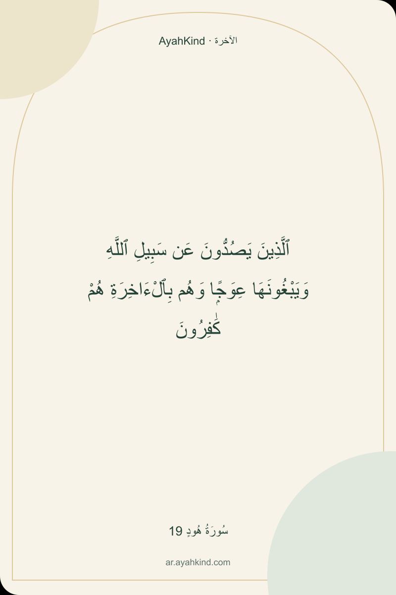 ٱلَّذِينَ يَصُدُّونَ عَن سَبِيلِ ٱللَّهِ وَيَبْغُونَهَا عِوَجًۭا وَهُم بِٱلْءَاخِرَةِ هُمْ كَٰفِرُونَ — سُورَةُ هُودٍ 19