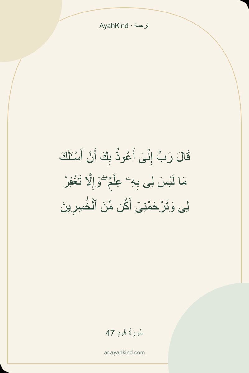 قَالَ رَبِّ إِنِّىٓ أَعُوذُ بِكَ أَنْ أَسْـَٔلَكَ مَا لَيْسَ لِى بِهِۦ عِلْمٌۭ ۖ وَإِلَّا تَغْفِرْ لِى وَتَرْحَمْنِىٓ أَكُن مِّنَ ٱلْخَٰسِرِينَ — سُورَةُ هُودٍ 47