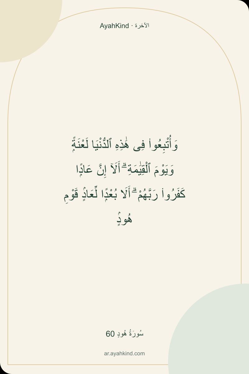 وَأُتْبِعُوا۟ فِى هَٰذِهِ ٱلدُّنْيَا لَعْنَةًۭ وَيَوْمَ ٱلْقِيَٰمَةِ ۗ أَلَآ إِنَّ عَادًۭا كَفَرُوا۟ رَبَّهُمْ ۗ أَلَا بُعْدًۭا لِّعَادٍۢ قَوْمِ هُودٍۢ — سُورَةُ هُودٍ 60