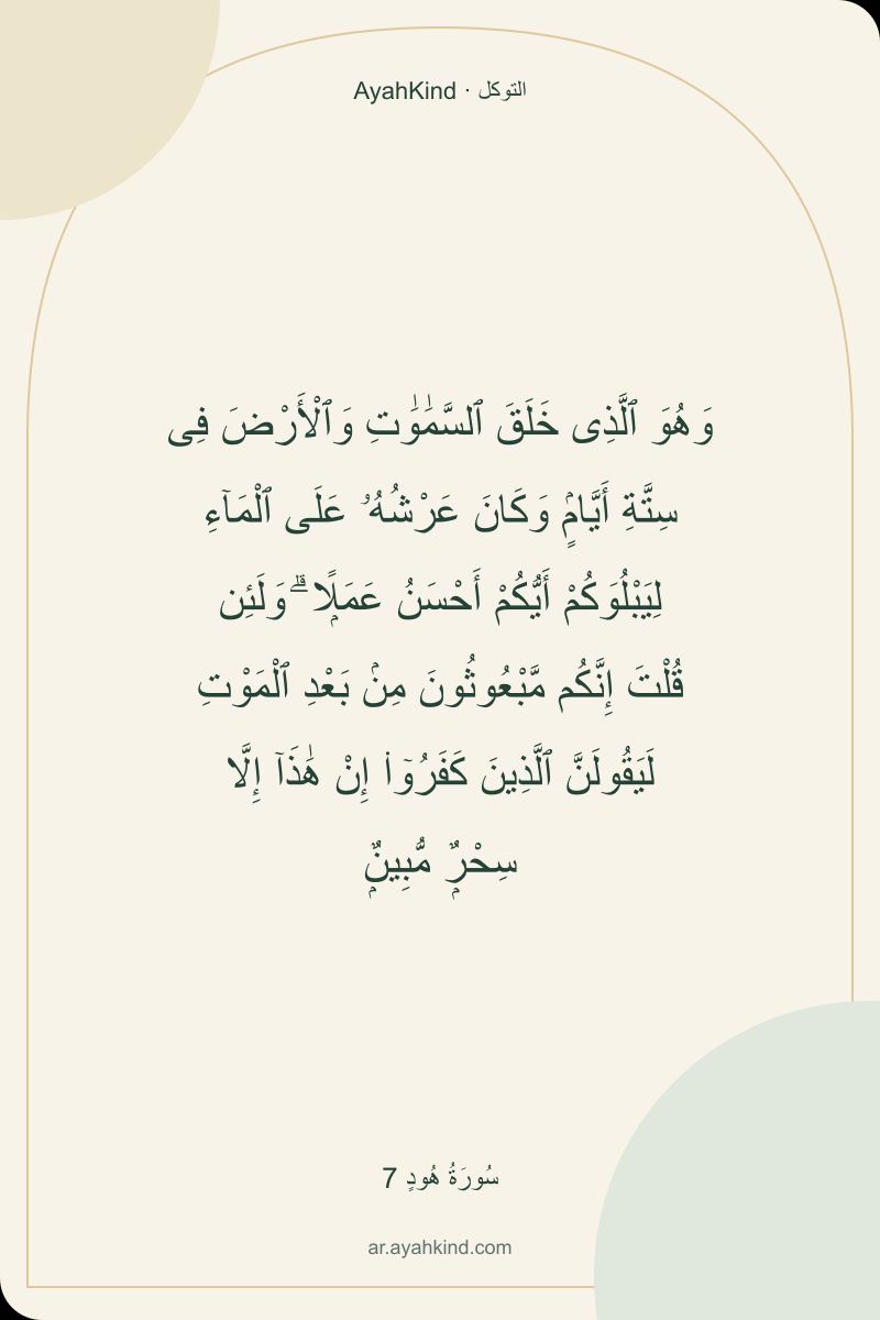 وَهُوَ ٱلَّذِى خَلَقَ ٱلسَّمَٰوَٰتِ وَٱلْأَرْضَ فِى سِتَّةِ أَيَّامٍۢ وَكَانَ عَرْشُهُۥ عَلَى ٱلْمَآءِ لِيَبْلُوَكُمْ أَيُّكُمْ أَحْسَنُ عَمَلًۭا ۗ وَلَئِن قُلْتَ إِنَّكُم مَّبْعُوثُونَ مِنۢ بَعْدِ ٱلْمَوْتِ لَيَقُولَنَّ ٱلَّذِينَ كَفَرُوٓا۟ إِنْ هَٰذَآ إِلَّا سِحْرٌۭ مُّبِينٌۭ — سُورَةُ هُودٍ 7