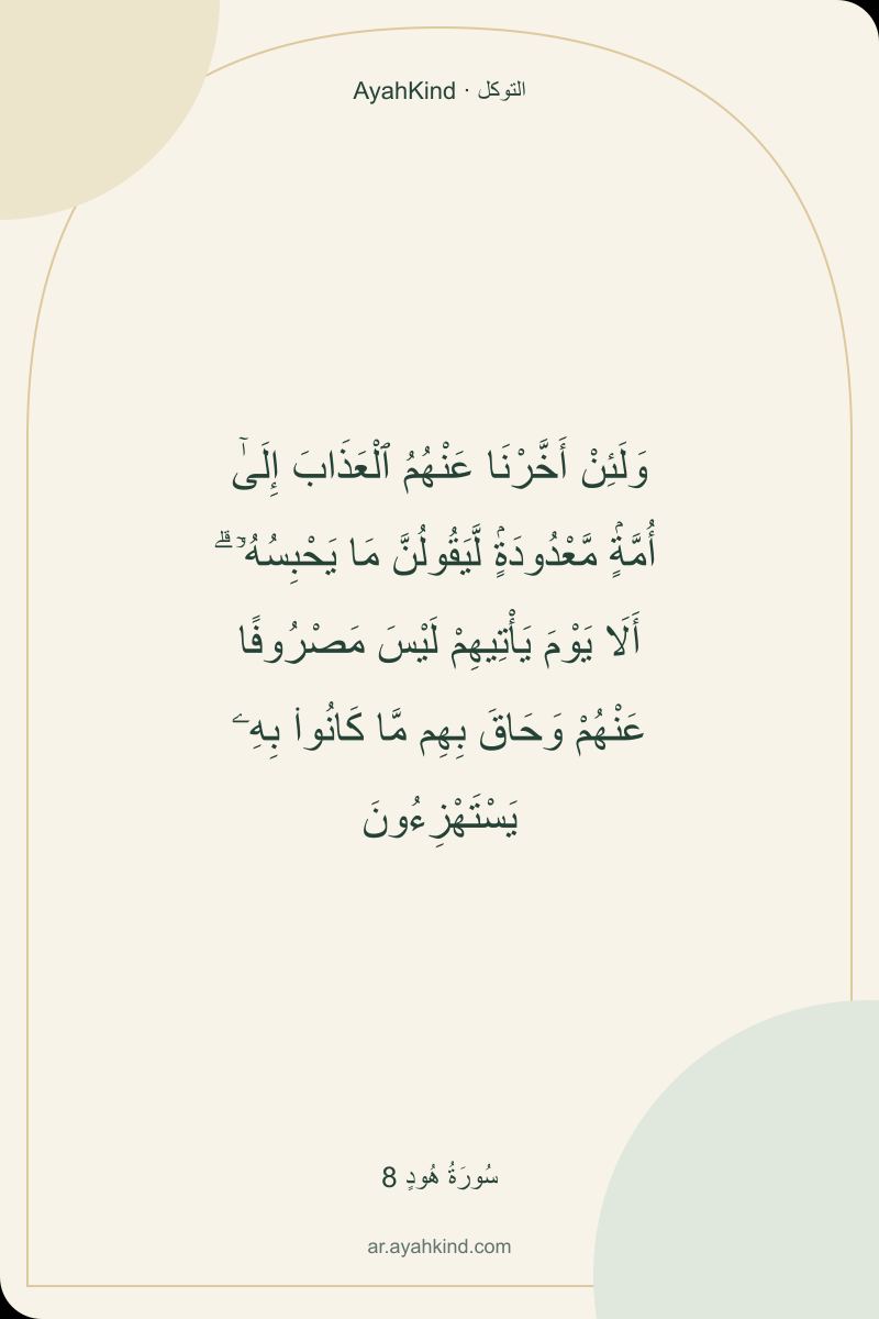 وَلَئِنْ أَخَّرْنَا عَنْهُمُ ٱلْعَذَابَ إِلَىٰٓ أُمَّةٍۢ مَّعْدُودَةٍۢ لَّيَقُولُنَّ مَا يَحْبِسُهُۥٓ ۗ أَلَا يَوْمَ يَأْتِيهِمْ لَيْسَ مَصْرُوفًا عَنْهُمْ وَحَاقَ بِهِم مَّا كَانُوا۟ بِهِۦ يَسْتَهْزِءُونَ — سُورَةُ هُودٍ 8