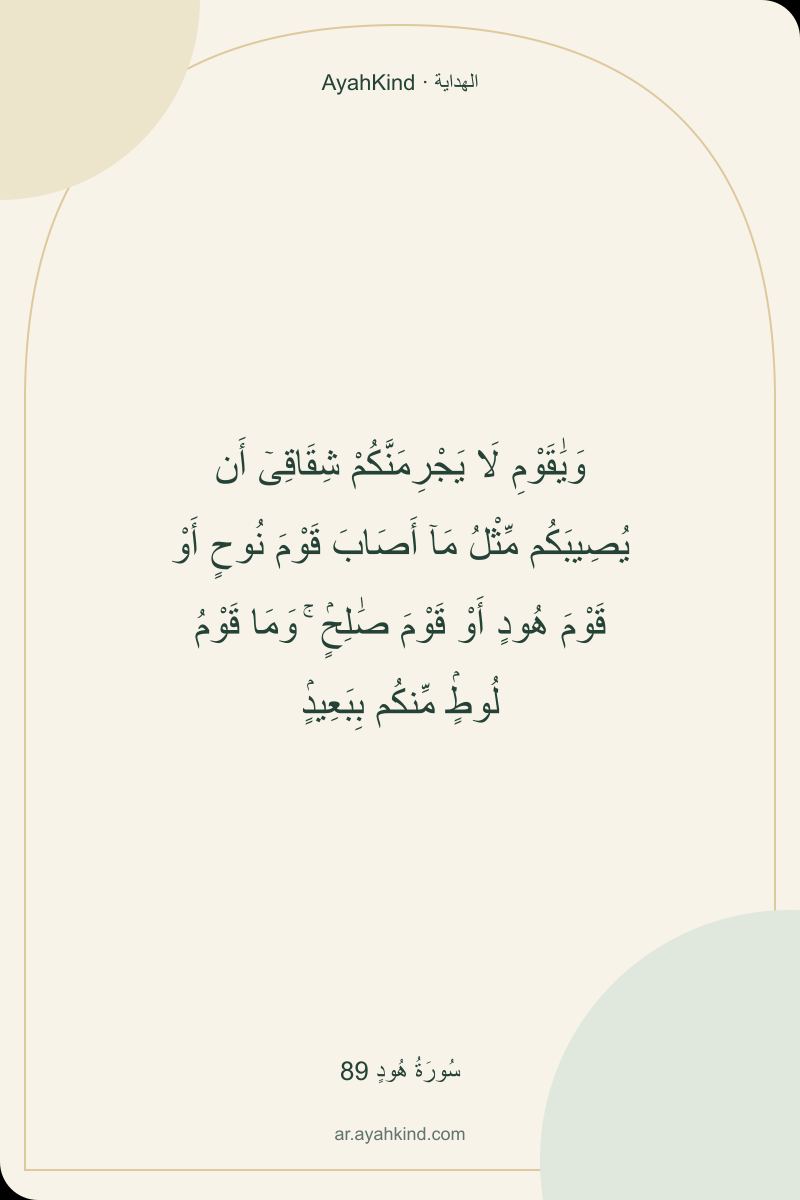 وَيَٰقَوْمِ لَا يَجْرِمَنَّكُمْ شِقَاقِىٓ أَن يُصِيبَكُم مِّثْلُ مَآ أَصَابَ قَوْمَ نُوحٍ أَوْ قَوْمَ هُودٍ أَوْ قَوْمَ صَٰلِحٍۢ ۚ وَمَا قَوْمُ لُوطٍۢ مِّنكُم بِبَعِيدٍۢ — سُورَةُ هُودٍ 89