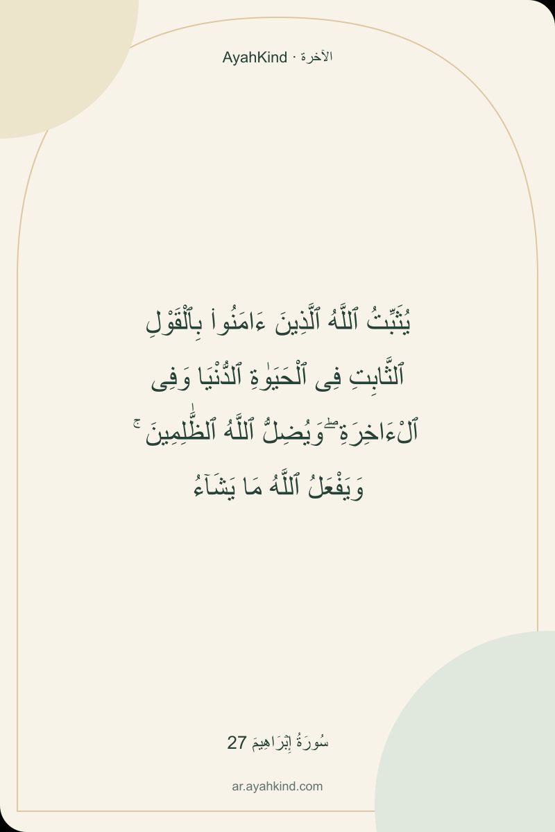 يُثَبِّتُ ٱللَّهُ ٱلَّذِينَ ءَامَنُوا۟ بِٱلْقَوْلِ ٱلثَّابِتِ فِى ٱلْحَيَوٰةِ ٱلدُّنْيَا وَفِى ٱلْءَاخِرَةِ ۖ وَيُضِلُّ ٱللَّهُ ٱلظَّٰلِمِينَ ۚ وَيَفْعَلُ ٱللَّهُ مَا يَشَآءُ — سُورَةُ إِبۡرَاهِيمَ 27