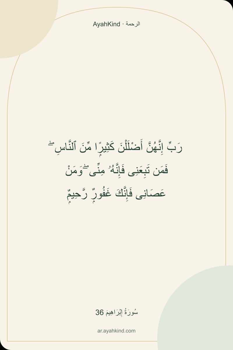 رَبِّ إِنَّهُنَّ أَضْلَلْنَ كَثِيرًۭا مِّنَ ٱلنَّاسِ ۖ فَمَن تَبِعَنِى فَإِنَّهُۥ مِنِّى ۖ وَمَنْ عَصَانِى فَإِنَّكَ غَفُورٌۭ رَّحِيمٌۭ — سُورَةُ إِبۡرَاهِيمَ 36
