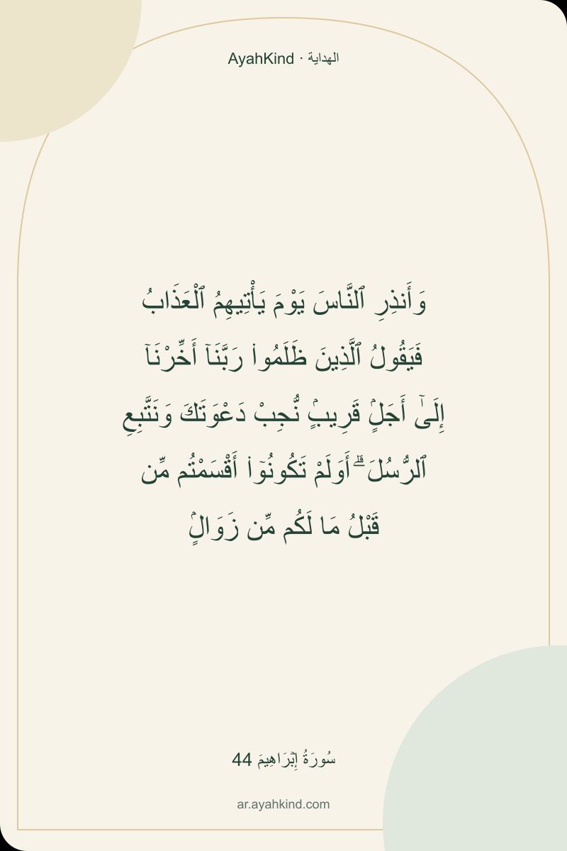 وَأَنذِرِ ٱلنَّاسَ يَوْمَ يَأْتِيهِمُ ٱلْعَذَابُ فَيَقُولُ ٱلَّذِينَ ظَلَمُوا۟ رَبَّنَآ أَخِّرْنَآ إِلَىٰٓ أَجَلٍۢ قَرِيبٍۢ نُّجِبْ دَعْوَتَكَ وَنَتَّبِعِ ٱلرُّسُلَ ۗ أَوَلَمْ تَكُونُوٓا۟ أَقْسَمْتُم مِّن قَبْلُ مَا لَكُم مِّن زَوَالٍۢ — سُورَةُ إِبۡرَاهِيمَ 44