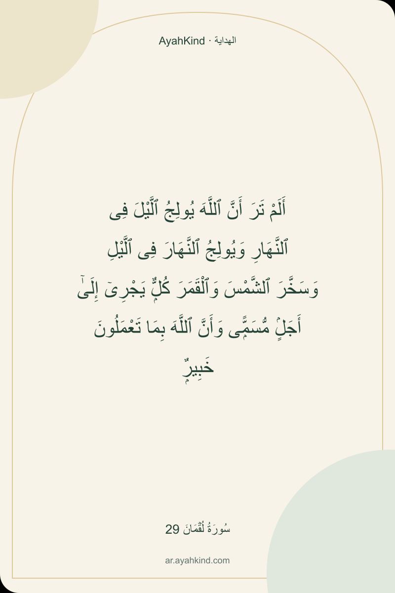 أَلَمْ تَرَ أَنَّ ٱللَّهَ يُولِجُ ٱلَّيْلَ فِى ٱلنَّهَارِ وَيُولِجُ ٱلنَّهَارَ فِى ٱلَّيْلِ وَسَخَّرَ ٱلشَّمْسَ وَٱلْقَمَرَ كُلٌّۭ يَجْرِىٓ إِلَىٰٓ أَجَلٍۢ مُّسَمًّۭى وَأَنَّ ٱللَّهَ بِمَا تَعْمَلُونَ خَبِيرٌۭ — سُورَةُ لُقۡمَانَ 29
