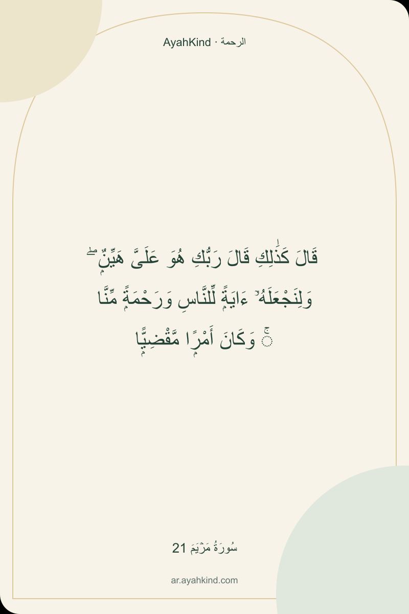 قَالَ كَذَٰلِكِ قَالَ رَبُّكِ هُوَ عَلَىَّ هَيِّنٌۭ ۖ وَلِنَجْعَلَهُۥٓ ءَايَةًۭ لِّلنَّاسِ وَرَحْمَةًۭ مِّنَّا ۚ وَكَانَ أَمْرًۭا مَّقْضِيًّۭا — سُورَةُ مَرۡيَمَ 21