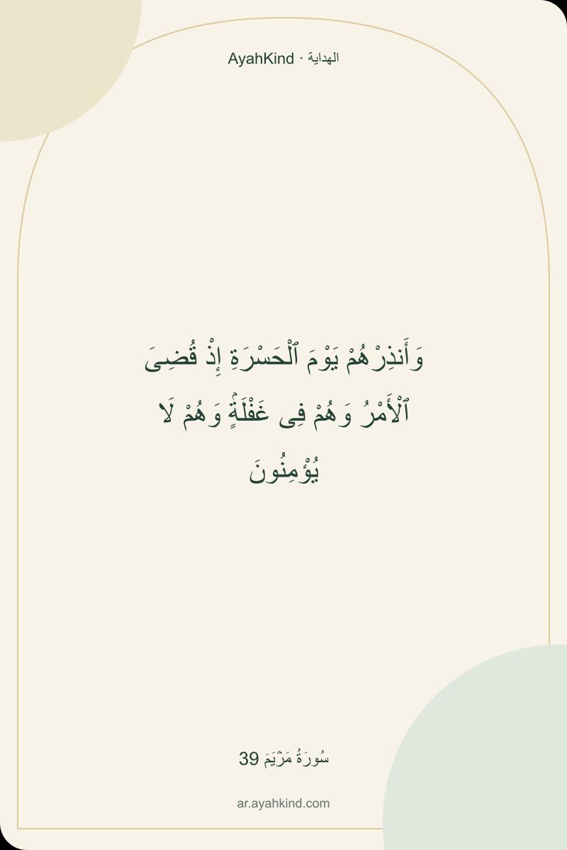 وَأَنذِرْهُمْ يَوْمَ ٱلْحَسْرَةِ إِذْ قُضِىَ ٱلْأَمْرُ وَهُمْ فِى غَفْلَةٍۢ وَهُمْ لَا يُؤْمِنُونَ — سُورَةُ مَرۡيَمَ 39